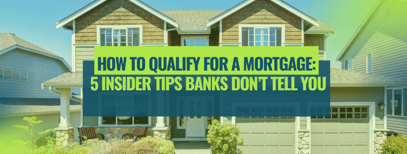 How to Qualify for a Mortgage:   5 Insider Tips Banks Don’t Tell You